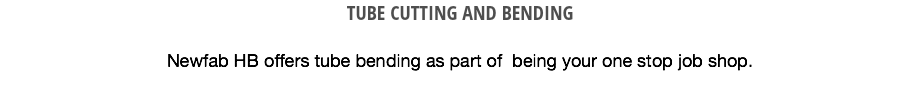 TUBE CUTTING AND BENDING Newfab HB offers tube bending as part of being your one stop job shop. 