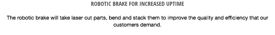 ROBOTIC BRAKE FOR INCREASED UPTIME The robotic brake will take laser cut parts, bend and stack them to improve the quality and efficiency that our customers demand.