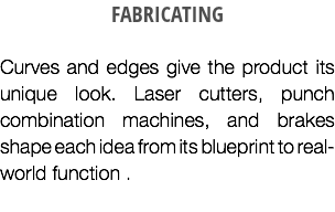 FABRICATING Curves and edges give the product its unique look. Laser cutters, punch combination machines, and brakes shape each idea from its blueprint to real-world function .